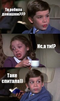 Ти робила домашню??? Нє,а ти!? Таке спитала))