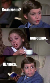 Возьмеш? канешно.. Шлюха..