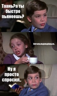 Таань?а ты быстро пьянеешь? Витала,недождёшься.. Ну я просто спросил..