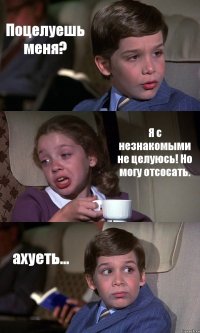 Поцелуешь меня? Я с незнакомыми не целуюсь! Но могу отсосать. ахуеть...