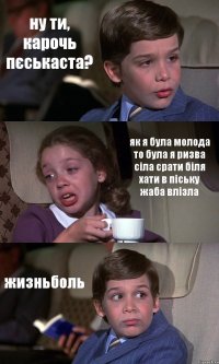 ну ти, карочь пєськаста? як я була молода то була я ризва сіла срати біля хати в піську жаба влізла жизньболь