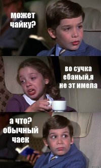 может чайку? во сучка ебаный,я не эт имела а что? обычный чаек