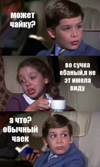 может чайку? во сучка ебаный,я не эт имела виду а что? обычный чаек