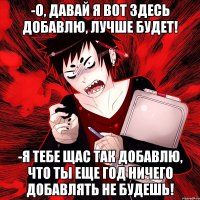 -о, давай я вот здесь добавлю, лучше будет! -я тебе щас так добавлю, что ты еще год ничего добавлять не будешь!