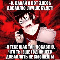 -о, давай я вот здесь добавлю, лучше будет! -я тебе щас так добавлю, что ты еще год ничего добавлять не сможешь!