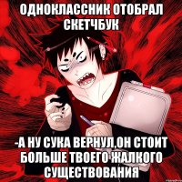 Одноклассник отобрал Скетчбук -А ну сука вернул,он стоит больше твоего жалкого существования