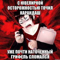 С ювелирной осторожностью точил карандаш уже почти наточенный грифель сломался