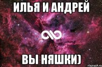 ИЛЬЯ И АНДРЕЙ ВЫ НЯШКИ)