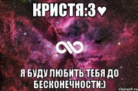 Кристя:3♥ Я буду любить тебя до бесконечности:)