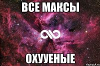 Все Максы Охууеные