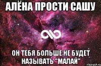 Алёна прости Сашу Он тебя больше не будет называть "Малай"