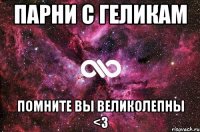 ПАРНИ С ГЕЛИКАМ помните вы великолепны <3