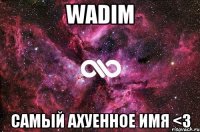 WADIM самый ахуенное имя <3