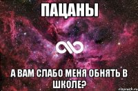 Пацаны а вам слабо меня обнять в школе?