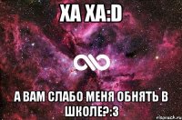 Ха ха:D а вам слабо меня обнять в школе?:3