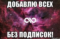 ДОБАВЛЮ ВСЕХ БЕЗ ПОДПИСОК!