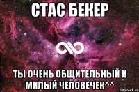 Стас Бекер Ты очень общительный и милый человечек^^