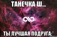 Танечка Ш... ты лучшая подруга:*