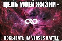 Цель моей жизни - Побывать на versus battle