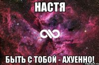 Настя быть с тобой - АХУЕННО!