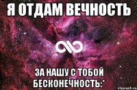 Я отдам вечность за нашу с тобой бесконечность:*