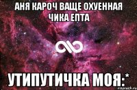 Аня кароч ваще охуенная чика епта Утипутичка моя:*