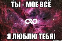 Ты - мое всё Я люблю тебя!