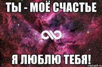 Ты - моё счастье Я люблю тебя!