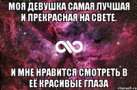 Моя девушка самая лучшая и прекрасная на свете. И мне нравится смотреть в её красивые глаза