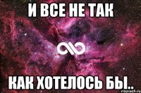 и все не так как хотелось бы..