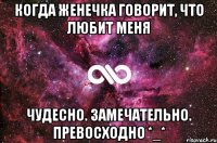 Когда Женечка говорит, что Любит меня Чудесно. Замечательно. Превосходно *_*