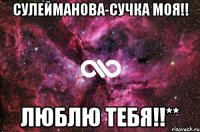 Сулейманова-сучка моя!! люблю тебя!!**