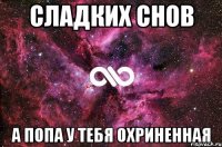 Сладких снов А попа у тебя охриненная