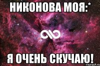 Никонова моя:* я очень скучаю!