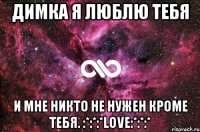 Димка я люблю тебя и мне никто не нужен кроме тебя. :*:*:*Love:*:*:*