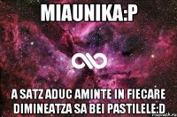 miaunika:p a satz aduc aminte in fiecare dimineatza sa bei pastilele:d