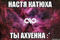 НАСТЯ КАТЮХА ТЫ АХУЕННА :*