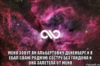  меня зовут ян альбертович дененберг и я ебал сваю родную сестру без гандона и она залетела от меня