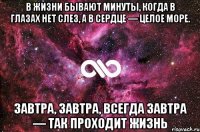 В жизни бывают минуты, когда в глазах нет слез, а в сердце — целое море. Завтра, завтра, всегда завтра — так проходит жизнь