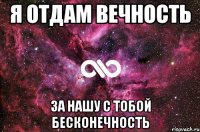 Я отдам вечность за нашу с тобой бесконечность