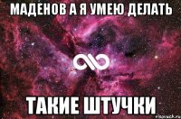 маденов а я умею делать такие штучки