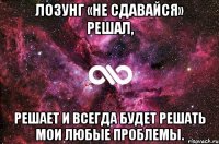 Лозунг «не сдавайся» решал, решает и всегда будет решать мои любые проблемы.