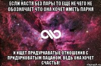 Если Настя без пары то еще не чего не обозначает что она хочет иметь парня И ищет придуркаватые отношения с придурковатым пацаном, ведь она хочет счастья!