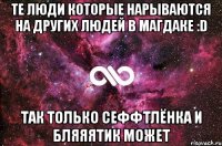 Те люди которые нарываются на других людей в магдаке :D так только сеффтлёнка и бляяятик может