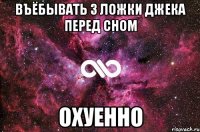 ВЪЁБЫВАТЬ 3 ЛОЖКИ ДЖЕКА ПЕРЕД СНОМ ОХУЕННО