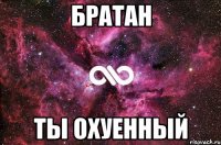 Братан Ты охуенный