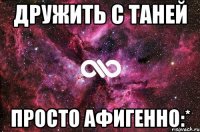 Дружить с Таней Просто афигенно:*