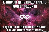 17 января день когда парень может подойти К девшее и предложить встречатся и она не имеет права отказать