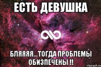 Есть Девушка Бляяяя...тогда проблемы обизпечены !!