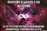 Получил в школе 5 по истории За то что ответил про освобождение ленинграда, спасибо WG за это